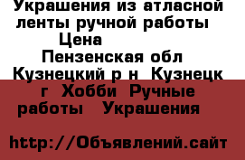 Украшения из атласной ленты ручной работы › Цена ­ 150-200 - Пензенская обл., Кузнецкий р-н, Кузнецк г. Хобби. Ручные работы » Украшения   